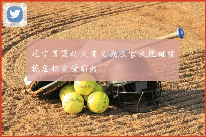 辽宁男篮对天津之战收官大胜继续稳居积分榜前列