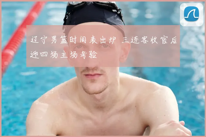 辽宁男篮时间表出炉 三连客收官后迎四场主场考验