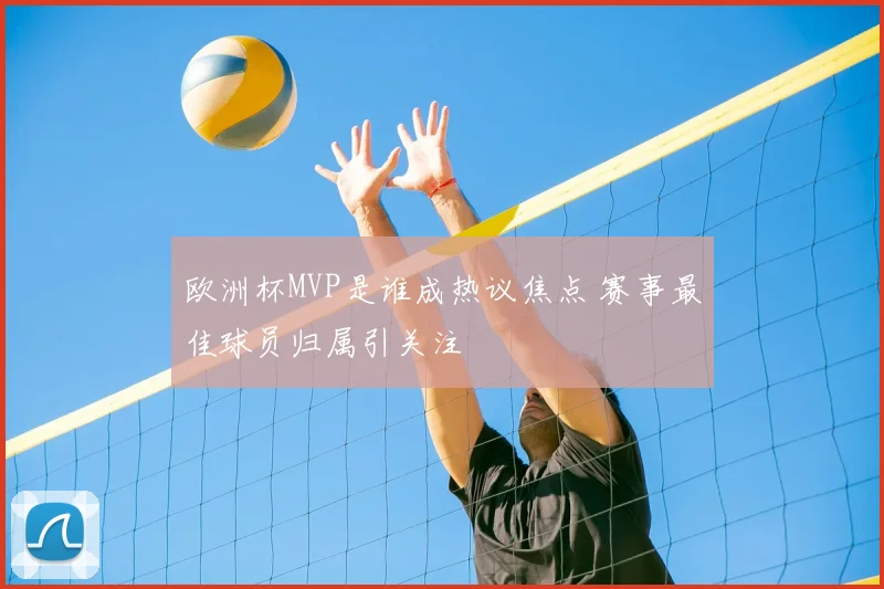 欧洲杯MVP是谁成热议焦点 赛事最佳球员归属引关注
