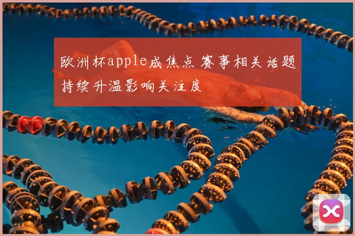 欧洲杯apple成焦点 赛事相关话题持续升温影响关注度