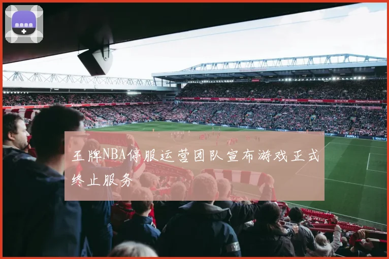 王牌NBA停服运营团队宣布游戏正式终止服务