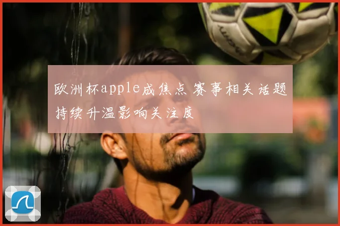 欧洲杯apple成焦点 赛事相关话题持续升温影响关注度