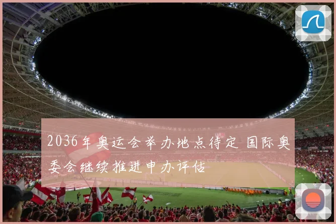 2036年奥运会举办地点待定 国际奥委会继续推进申办评估