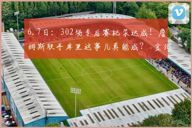 6.7日:302场季后赛纪录达成!詹姆斯联手库里这事儿真能成?_金州勇士_战术_设想