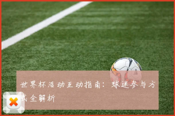 世界杯活动互动指南:球迷参与方式全解析