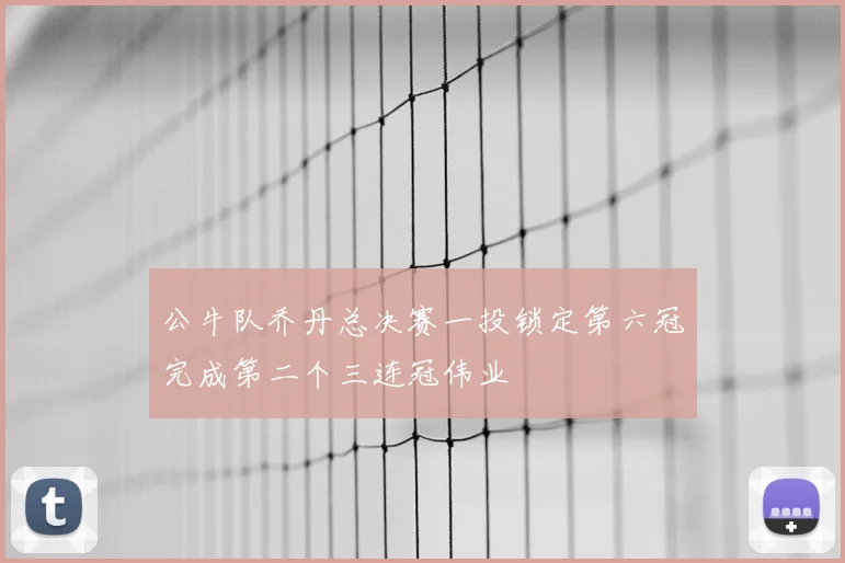 公牛队乔丹总决赛一投锁定第六冠完成第二个三连冠伟业