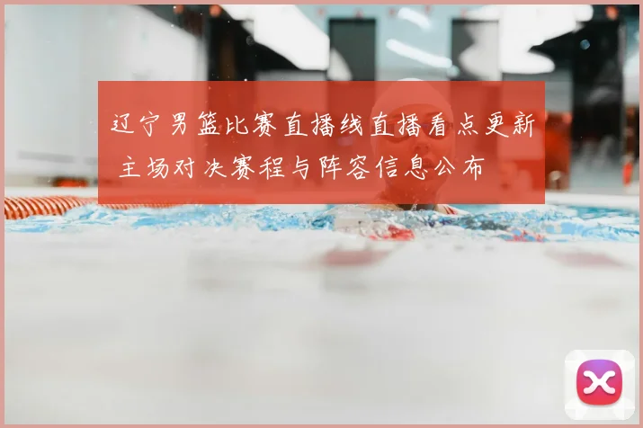 辽宁男篮比赛直播线直播看点更新 主场对决赛程与阵容信息公布
