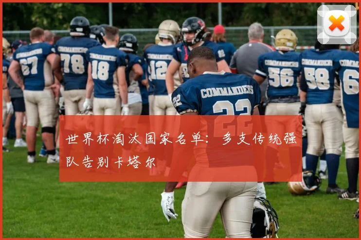 世界杯淘汰国家名单:多支传统强队告别卡塔尔