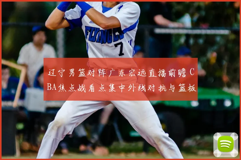 辽宁男篮对阵广东宏远直播前瞻 CBA焦点战看点集中外线对抗与篮板争夺