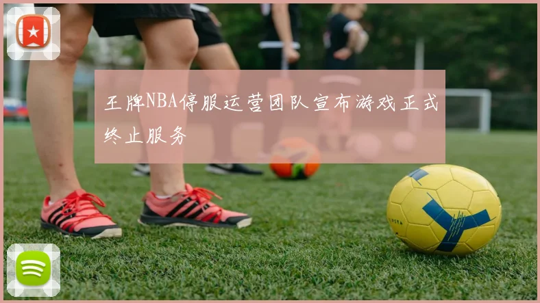 王牌NBA停服运营团队宣布游戏正式终止服务