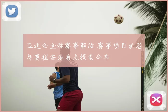 亚运会全称赛事解读 赛事项目扩容与赛程安排看点提前公布