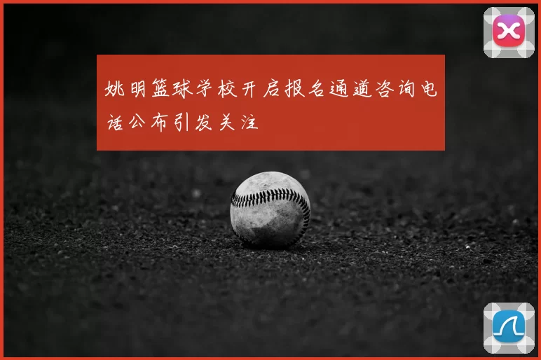 姚明篮球学校开启报名通道咨询电话公布引发关注