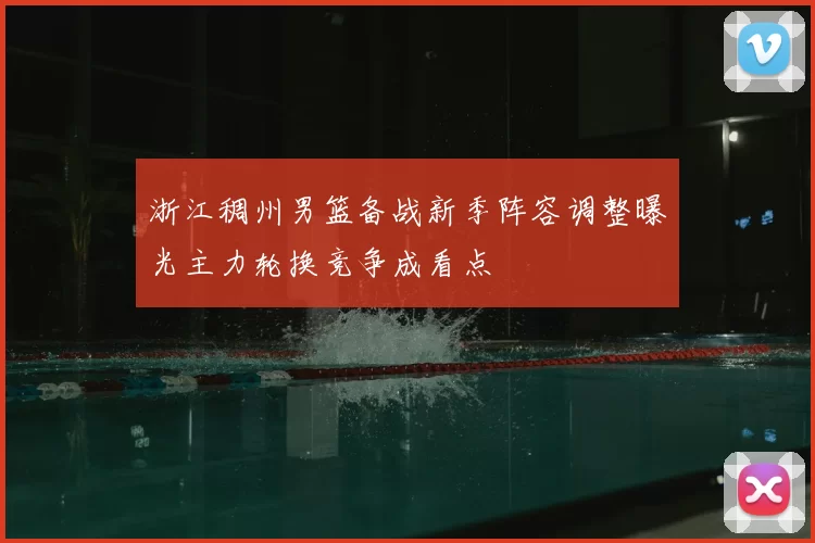 浙江稠州男篮备战新季阵容调整曝光主力轮换竞争成看点