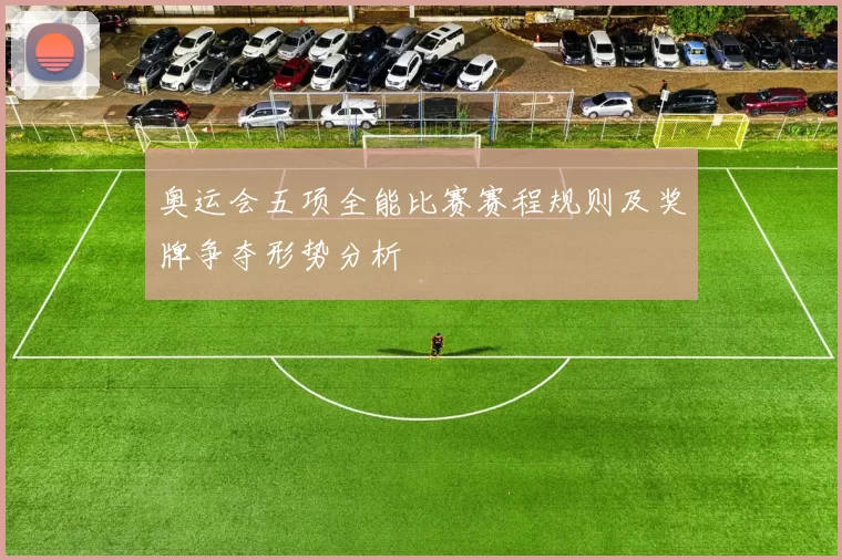 奥运会五项全能比赛赛程规则及奖牌争夺形势分析