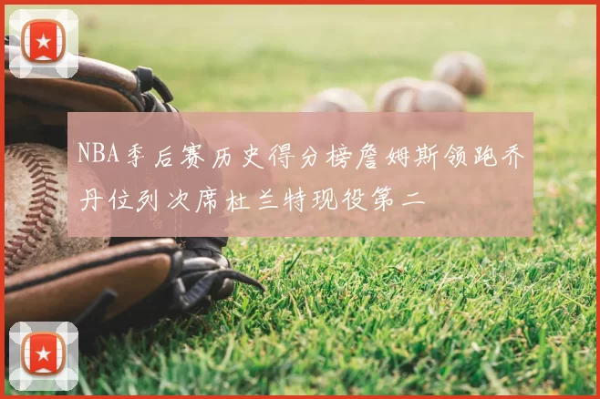 NBA季后赛历史得分榜詹姆斯领跑乔丹位列次席杜兰特现役第二