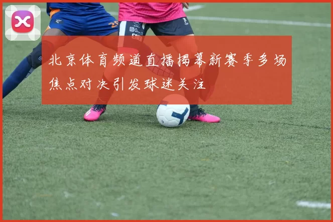 北京体育频道直播揭幕新赛季多场焦点对决引发球迷关注