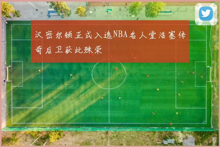 汉密尔顿正式入选NBA名人堂活塞传奇后卫获此殊荣