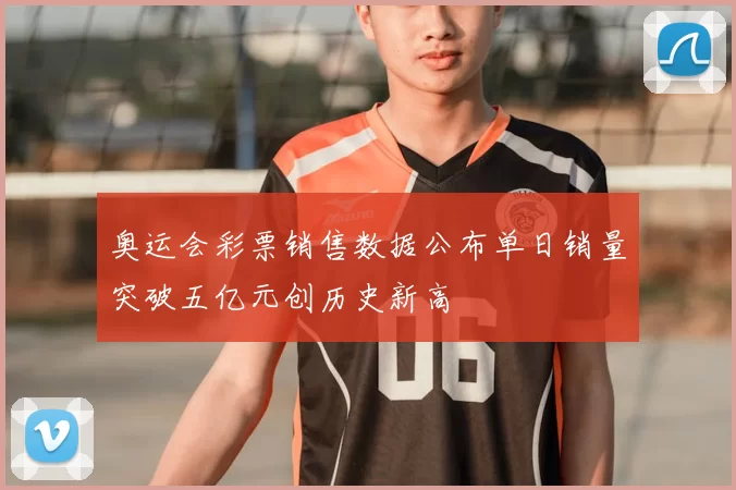 奥运会彩票销售数据公布单日销量突破五亿元创历史新高