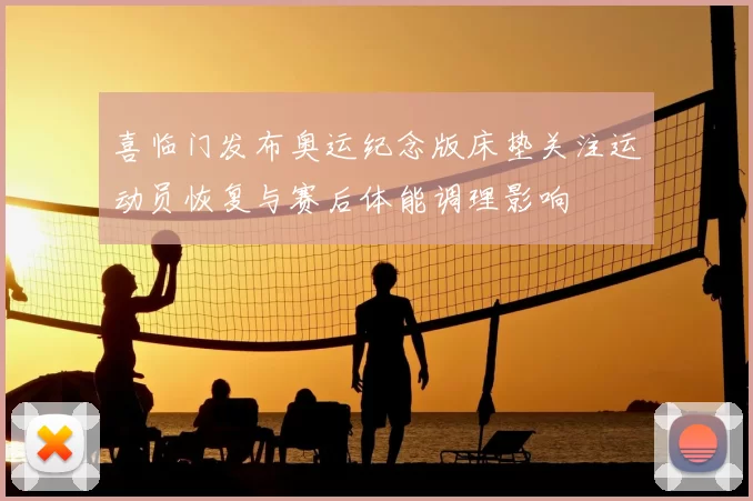 喜临门发布奥运纪念版床垫关注运动员恢复与赛后体能调理影响