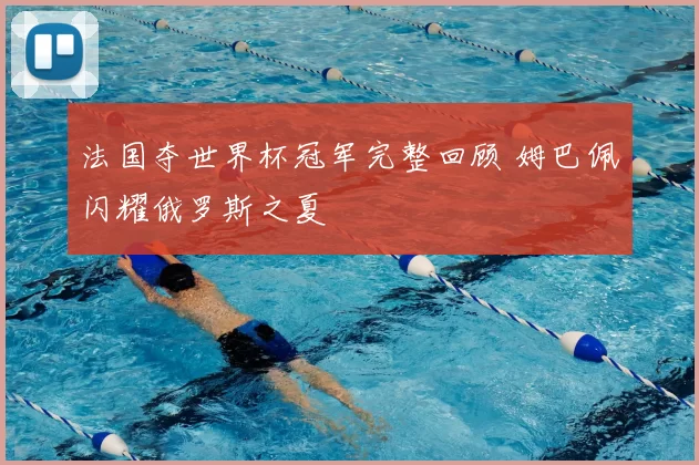 法国夺世界杯冠军完整回顾 姆巴佩闪耀俄罗斯之夏