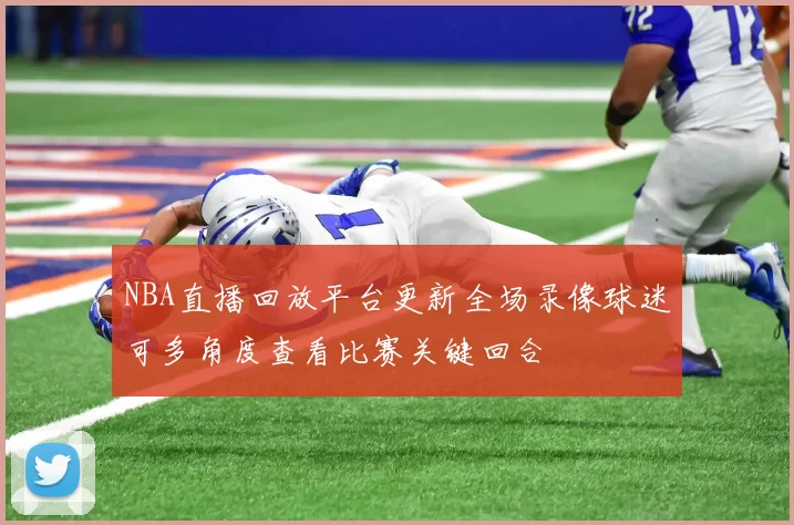 NBA直播回放平台更新全场录像球迷可多角度查看比赛关键回合