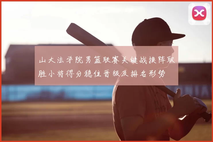 山大法学院男篮联赛关键战换阵取胜小将得分稳住晋级及排名形势