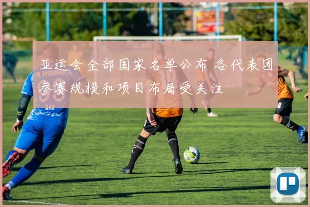 亚运会全部国家名单公布 各代表团参赛规模和项目布局受关注