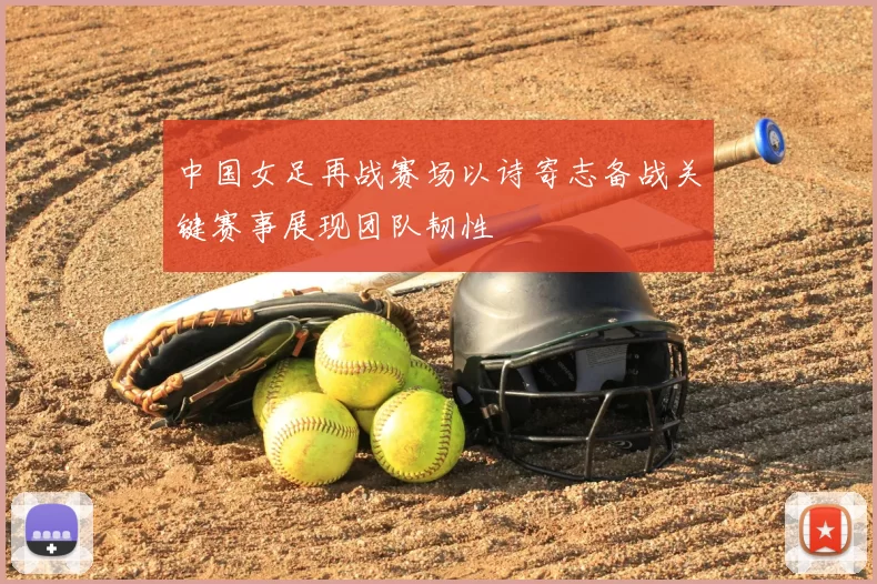 中国女足再战赛场以诗寄志备战关键赛事展现团队韧性