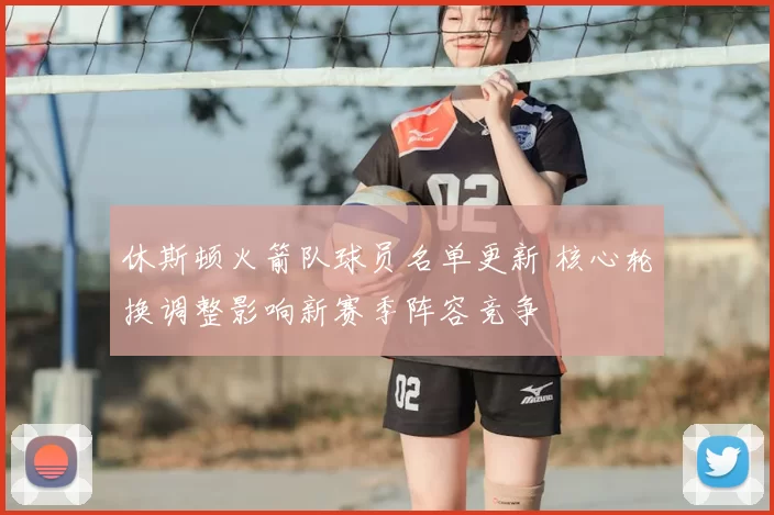 休斯顿火箭队球员名单更新 核心轮换调整影响新赛季阵容竞争