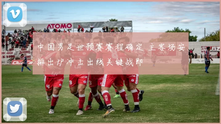 中国男足世预赛赛程确定 主客场安排出炉冲击出线关键战即