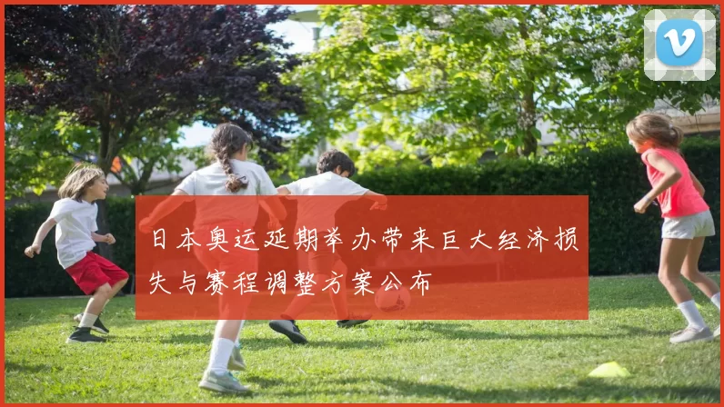 日本奥运延期举办带来巨大经济损失与赛程调整方案公布