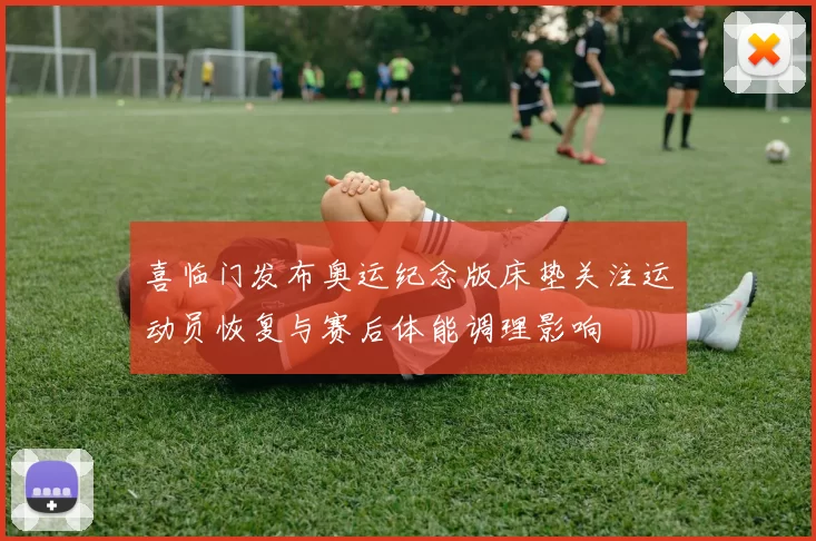 喜临门发布奥运纪念版床垫关注运动员恢复与赛后体能调理影响