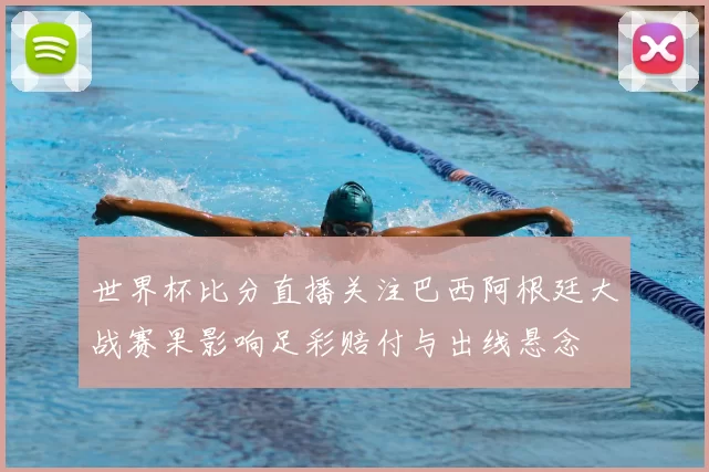 世界杯比分直播关注巴西阿根廷大战赛果影响足彩赔付与出线悬念