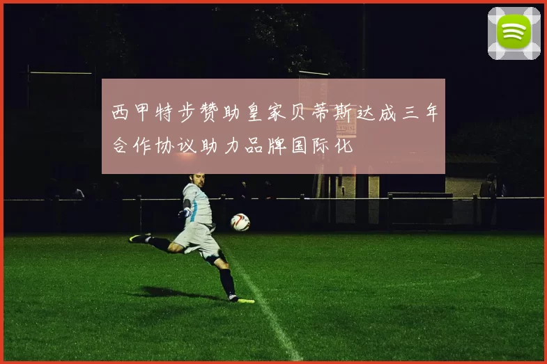 西甲特步赞助皇家贝蒂斯达成三年合作协议助力品牌国际化