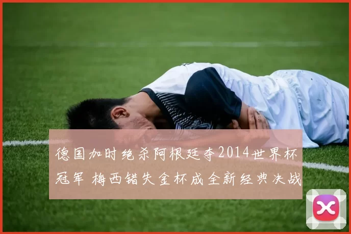 德国加时绝杀阿根廷夺2014世界杯冠军 梅西错失金杯成全新经典决战