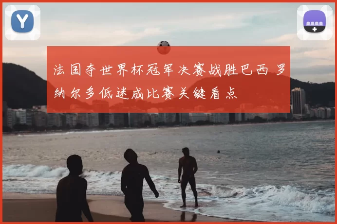 法国夺世界杯冠军决赛战胜巴西 罗纳尔多低迷成比赛关键看点