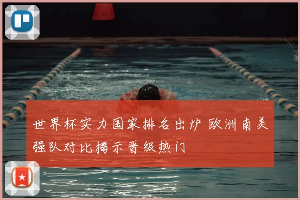 世界杯实力国家排名出炉 欧洲南美强队对比揭示晋级热门