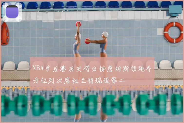 NBA季后赛历史得分榜詹姆斯领跑乔丹位列次席杜兰特现役第二