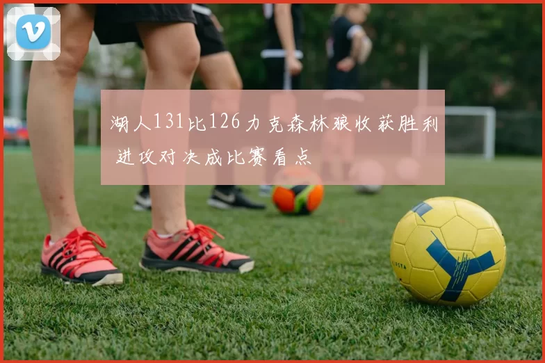 湖人131比126力克森林狼收获胜利 进攻对决成比赛看点