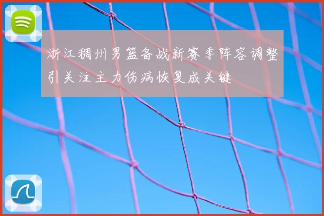 浙江稠州男篮备战新赛季阵容调整引关注主力伤病恢复成关键