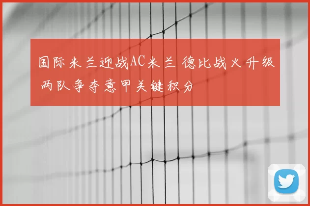 国际米兰迎战AC米兰 德比战火升级 两队争夺意甲关键积分