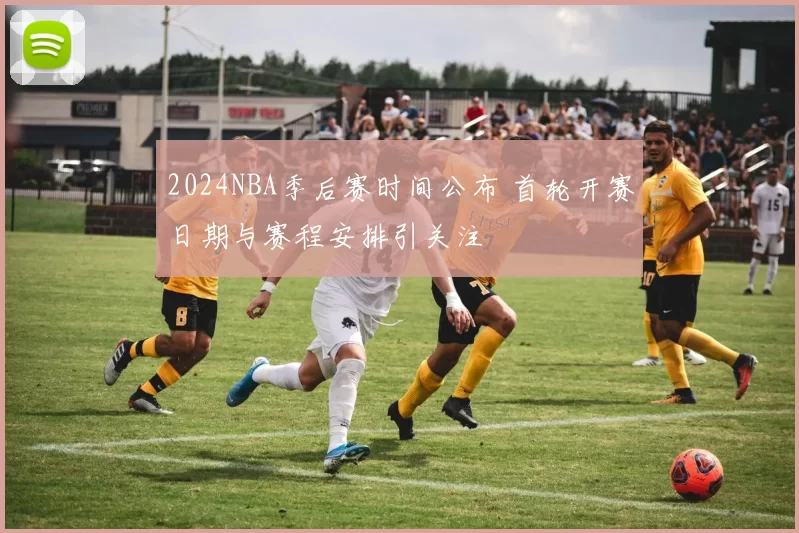 2024NBA季后赛时间公布 首轮开赛日期与赛程安排引关注