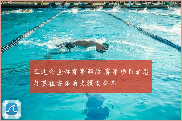 亚运会全称赛事解读 赛事项目扩容与赛程安排看点提前公布