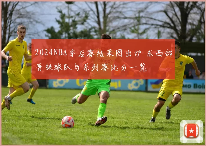 2024NBA季后赛结果图出炉 东西部晋级球队与系列赛比分一览
