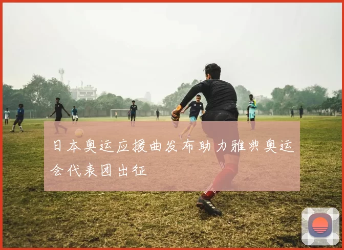 日本奥运应援曲发布助力雅典奥运会代表团出征