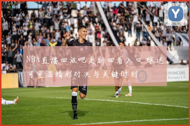 NBA直播回放吧更新回看入口 球迷可重温精彩对决与关键时刻
