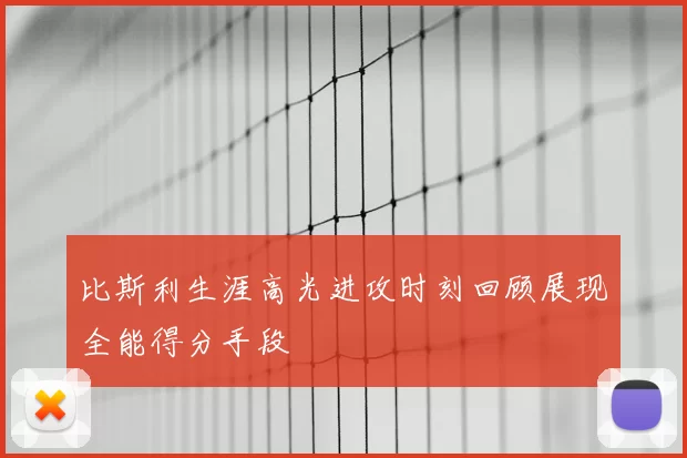 比斯利生涯高光进攻时刻回顾展现全能得分手段
