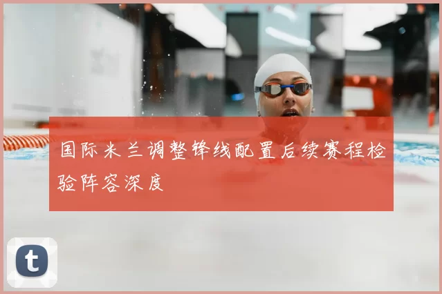 国际米兰调整锋线配置后续赛程检验阵容深度