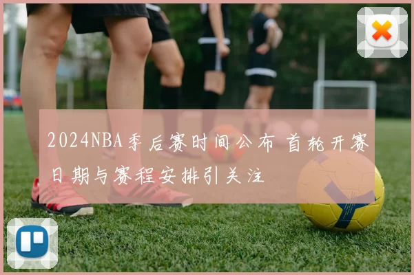 2024NBA季后赛时间公布 首轮开赛日期与赛程安排引关注