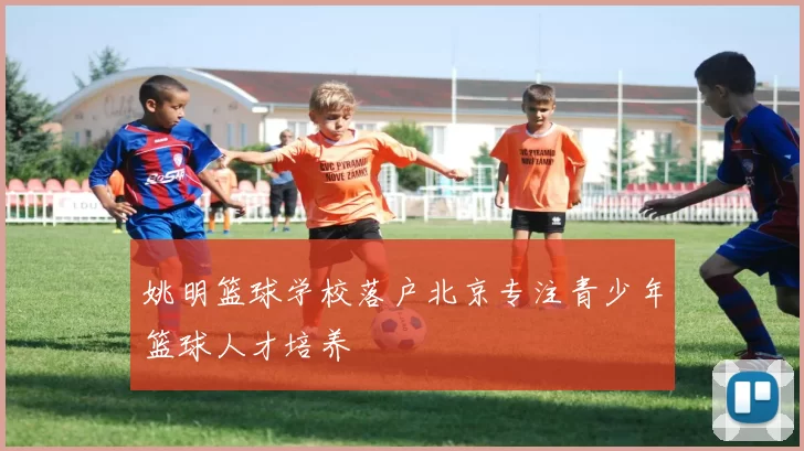 姚明篮球学校落户北京专注青少年篮球人才培养